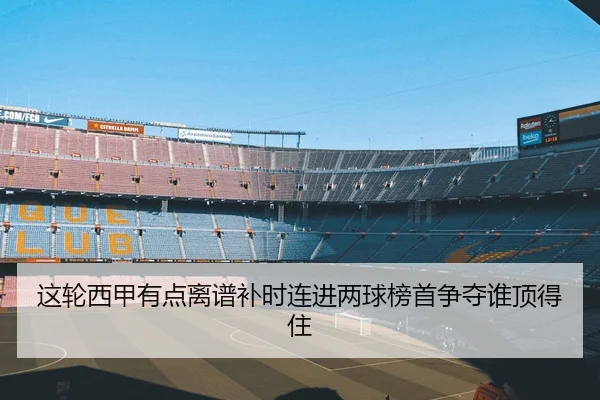 这轮西甲有点离谱补时连进两球榜首争夺谁顶得住