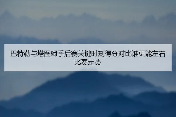 巴特勒与塔图姆季后赛关键时刻得分对比谁更能左右比赛走势