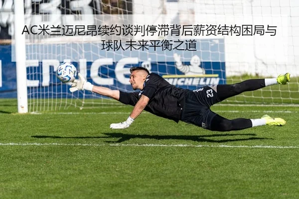 AC米兰迈尼昂续约谈判停滞背后薪资结构困局与球队未来平衡之道