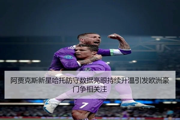 阿贾克斯新星哈托防守数据亮眼持续升温引发欧洲豪门争相关注