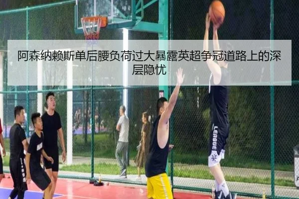 阿森纳赖斯单后腰负荷过大暴露英超争冠道路上的深层隐忧