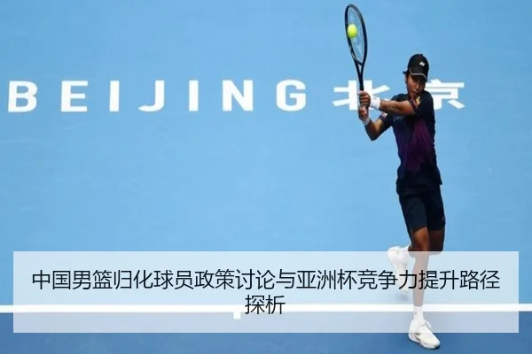 中国男篮归化球员政策讨论与亚洲杯竞争力提升路径探析