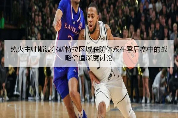 热火主帅斯波尔斯特拉区域联防体系在季后赛中的战略价值深度讨论