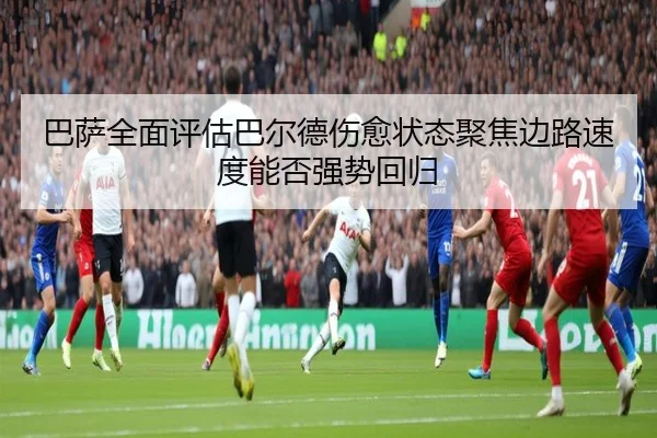 巴萨全面评估巴尔德伤愈状态聚焦边路速度能否强势回归