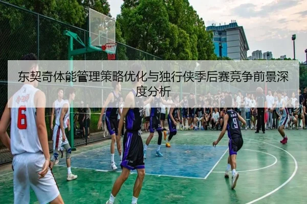 东契奇体能管理策略优化与独行侠季后赛竞争前景深度分析