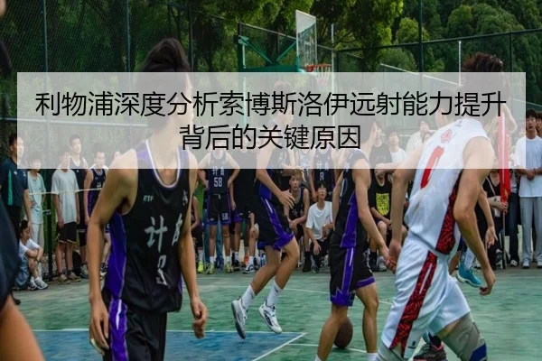 利物浦深度分析索博斯洛伊远射能力提升背后的关键原因 - leyu