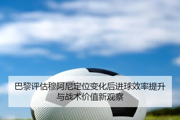 巴黎评估穆阿尼定位变化后进球效率提升与战术价值新观察 - leyu