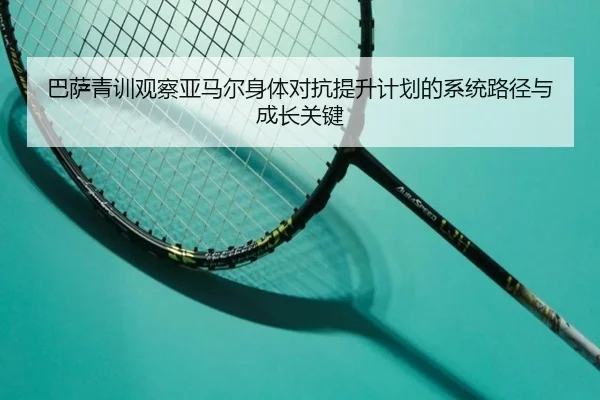 巴萨青训观察亚马尔身体对抗提升计划的系统路径与成长关键 | leyu