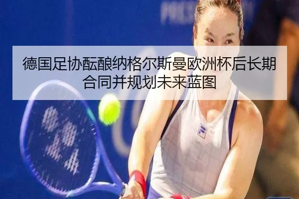 德国足协酝酿纳格尔斯曼欧洲杯后长期合同并规划未来蓝图 - leyu