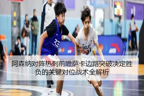 阿森纳对阵热刺前瞻萨卡边路突破决定胜负的关键对位战术全解析 - leyu