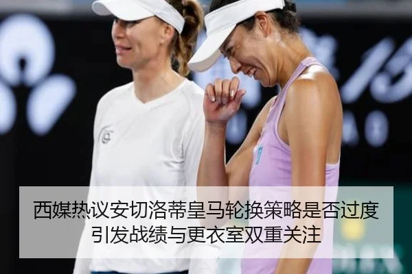 西媒热议安切洛蒂皇马轮换策略是否过度引发战绩与更衣室双重关注 - leyu