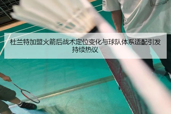 杜兰特加盟火箭后战术定位变化与球队体系适配引发持续热议 - leyu
