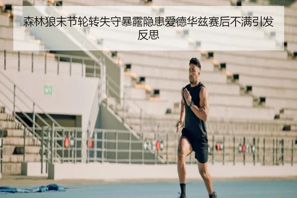 森林狼末节轮转失守暴露隐患爱德华兹赛后不满引发反思 - leyu